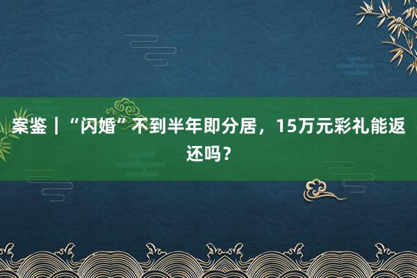 案鉴|“闪婚”不到半年即分居,15万元彩礼能返还吗?