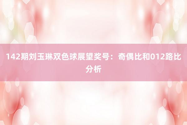 142期刘玉琳双色球展望奖号：奇偶比和012路比分析